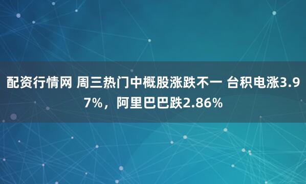 配资行情网 周三热门中概股涨跌不一 台积电涨3.97%，阿里巴巴跌2.86%