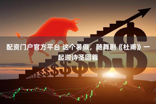 配资门户官方平台 这个暑假，随舞剧《杜甫》一起迎诗圣回蓉