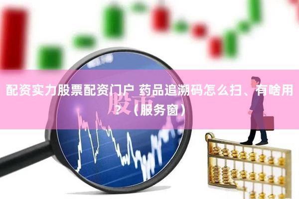 配资实力股票配资门户 药品追溯码怎么扫、有啥用？（服务窗）