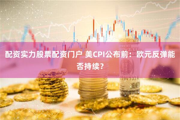 配资实力股票配资门户 美CPI公布前：欧元反弹能否持续？