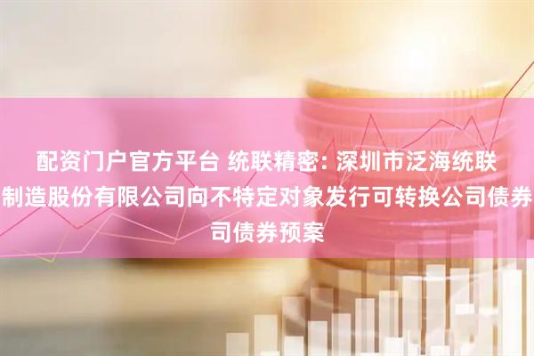 配资门户官方平台 统联精密: 深圳市泛海统联精密制造股份有限公司向不特定对象发行可转换公司债券预案