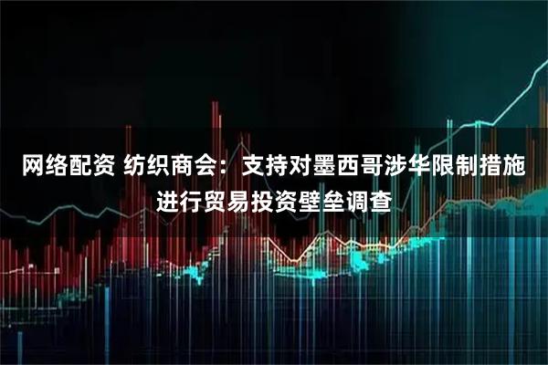 网络配资 纺织商会：支持对墨西哥涉华限制措施进行贸易投资壁垒调查