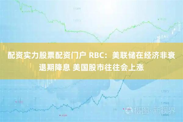 配资实力股票配资门户 RBC：美联储在经济非衰退期降息 美国股市往往会上涨