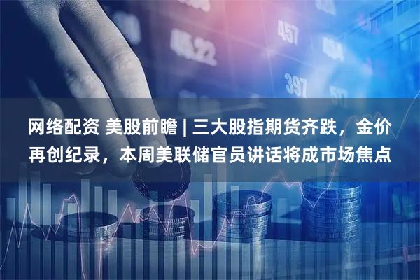 网络配资 美股前瞻 | 三大股指期货齐跌，金价再创纪录，本周美联储官员讲话将成市场焦点