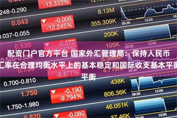 配资门户官方平台 国家外汇管理局：保持人民币汇率在合理均衡水平上的基本稳定和国际收支基本平衡