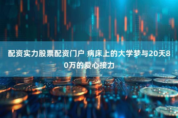 配资实力股票配资门户 病床上的大学梦与20天80万的爱心接力