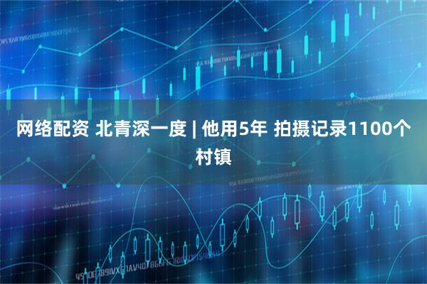 网络配资 北青深一度 | 他用5年 拍摄记录1100个村镇