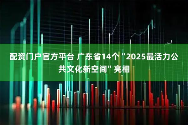 配资门户官方平台 广东省14个“2025最活力公共文化新空间”亮相