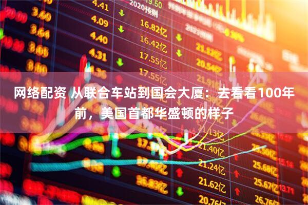 网络配资 从联合车站到国会大厦：去看看100年前，美国首都华盛顿的样子