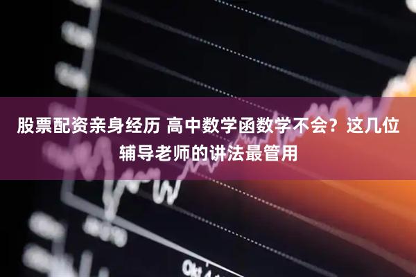 股票配资亲身经历 高中数学函数学不会？这几位辅导老师的讲法最管用