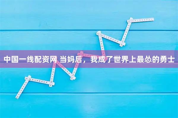 中国一线配资网 当妈后，我成了世界上最怂的勇士