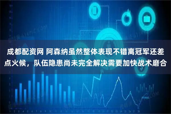 成都配资网 阿森纳虽然整体表现不错离冠军还差点火候，队伍隐患尚未完全解决需要加快战术磨合