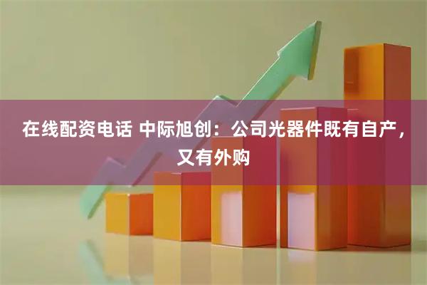 在线配资电话 中际旭创：公司光器件既有自产，又有外购