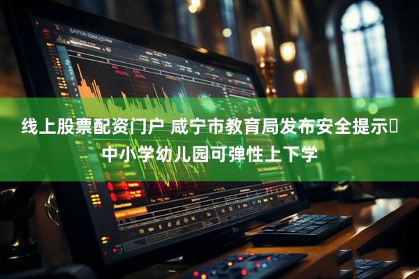 线上股票配资门户 咸宁市教育局发布安全提示 中小学幼儿园可弹性上下学