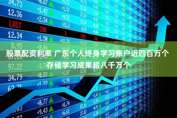股票配资利率 广东个人终身学习账户近四百万个 存储学习成果超八千万个